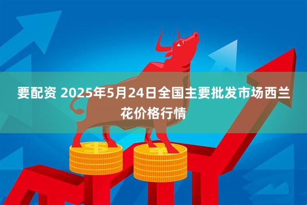 要配资 2025年5月24日全国主要批发市场西兰花价格行情