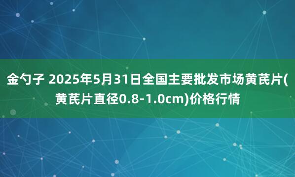 金勺子 2025年5月31日全国主要批发市场黄芪片(黄芪片直径0.8-1.0cm)价格行情