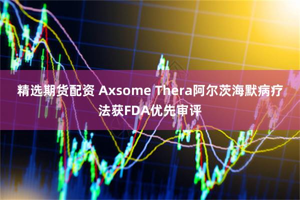 精选期货配资 Axsome Thera阿尔茨海默病疗法获FDA优先审评