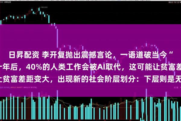 日昇配资 李开复抛出震撼言论，一语道破当今“局势”，他预测：“十年后，40%的人类工作会被AI取代，这可能让贫富差距变大，出现新的社会阶层划分：下层则是无力挣扎的普通民众”