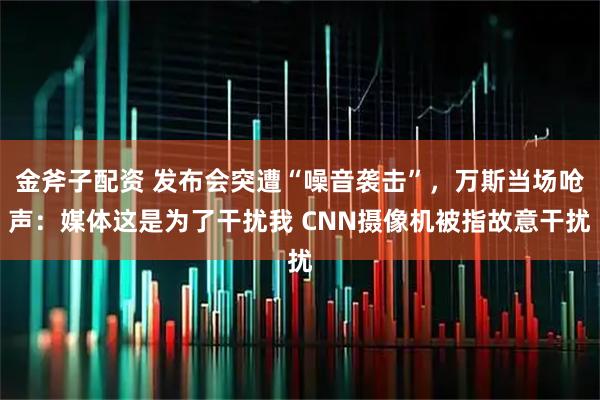 金斧子配资 发布会突遭“噪音袭击”,万斯当场呛声:媒体这是为了干扰我 CNN摄像机被指故意干扰