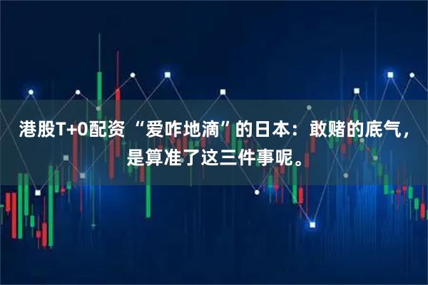 港股T+0配资 “爱咋地滴”的日本：敢赌的底气，是算准了这三件事呢。