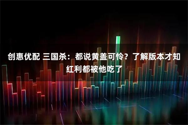 创惠优配 三国杀：都说黄盖可怜？了解版本才知红利都被他吃了