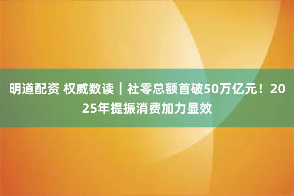 明道配资 权威数读｜社零总额首破50万亿元！2025年提振消费加力显效