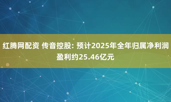 红腾网配资 传音控股: 预计2025年全年归属净利润盈利约25.46亿元