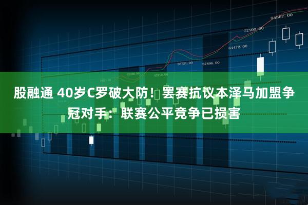 股融通 40岁C罗破大防！罢赛抗议本泽马加盟争冠对手：联赛公平竞争已损害
