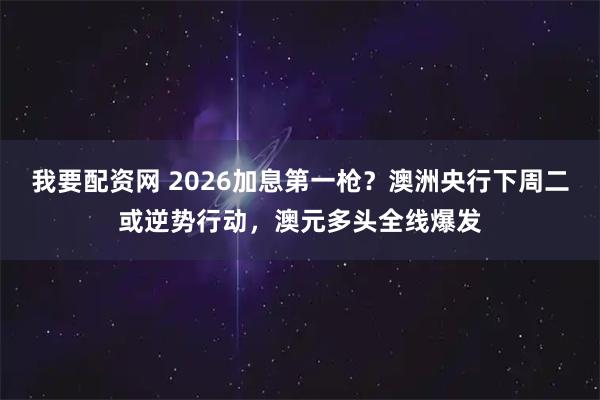 我要配资网 2026加息第一枪？澳洲央行下周二或逆势行动，澳元多头全线爆发