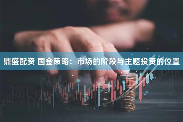 鼎盛配资 国金策略：市场的阶段与主题投资的位置