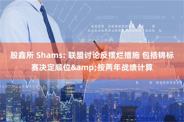 股鑫所 Shams: 联盟讨论反摆烂措施 包括锦标赛决定顺位&按两年战绩计算