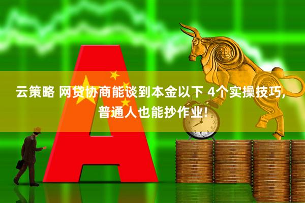 云策略 网贷协商能谈到本金以下 4个实操技巧, 普通人也能抄作业!
