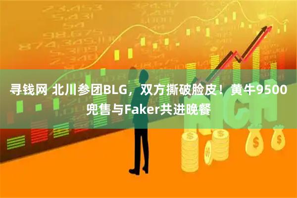 寻钱网 北川参团BLG，双方撕破脸皮！黄牛9500兜售与Faker共进晚餐