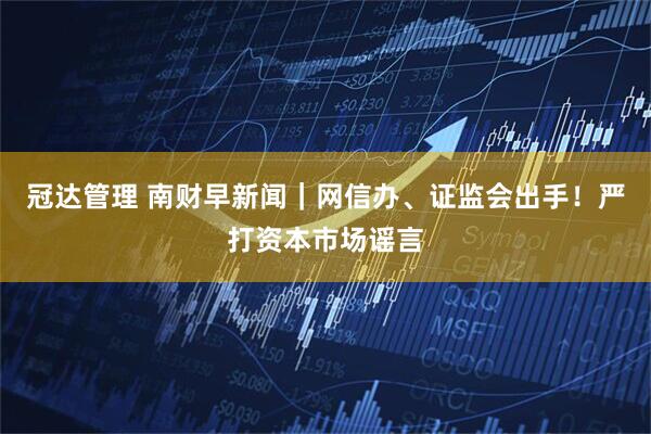 冠达管理 南财早新闻｜网信办、证监会出手！严打资本市场谣言