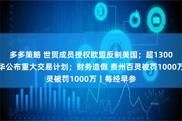 多多策略 世贸成员授权欧盟反制美国；超1300亿！中国神华公布重大交易计划；财务造假 贵州百灵被罚1000万丨每经早参