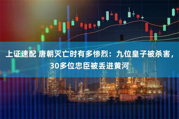 上证速配 唐朝灭亡时有多惨烈：九位皇子被杀害，30多位忠臣被丢进黄河