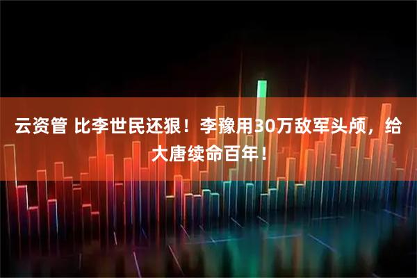 云资管 比李世民还狠！李豫用30万敌军头颅，给大唐续命百年！