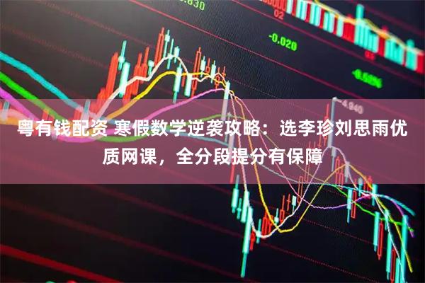 粤有钱配资 寒假数学逆袭攻略：选李珍刘思雨优质网课，全分段提分有保障