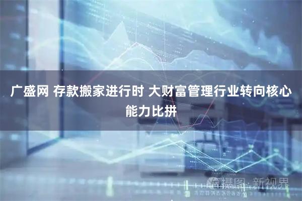广盛网 存款搬家进行时 大财富管理行业转向核心能力比拼