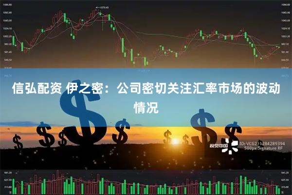 信弘配资 伊之密：公司密切关注汇率市场的波动情况