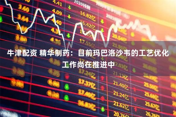 牛津配资 精华制药：目前玛巴洛沙韦的工艺优化工作尚在推进中