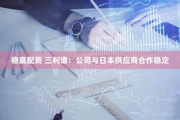 稳赢配资 三利谱：公司与日本供应商合作稳定