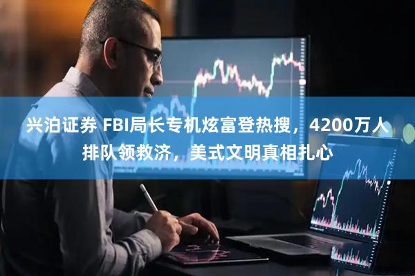 兴泊证券 FBI局长专机炫富登热搜，4200万人排队领救济，美式文明真相扎心