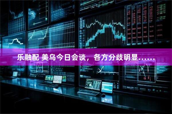 乐融配 美乌今日会谈，各方分歧明显……