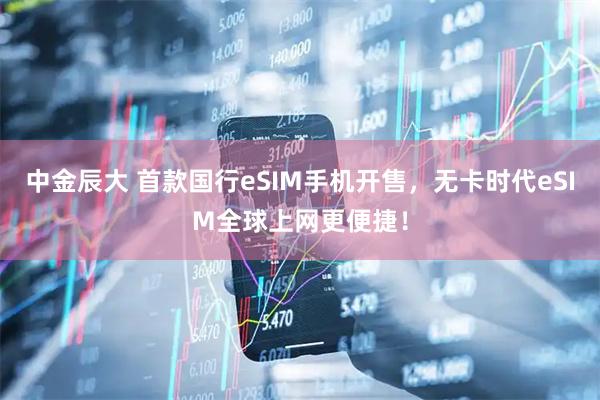 中金辰大 首款国行eSIM手机开售，无卡时代eSIM全球上网更便捷！