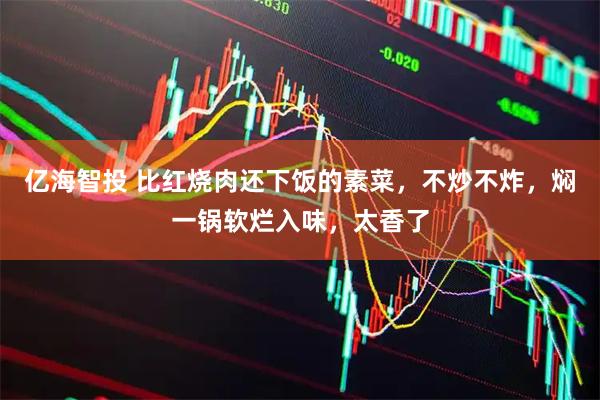 亿海智投 比红烧肉还下饭的素菜，不炒不炸，焖一锅软烂入味，太香了