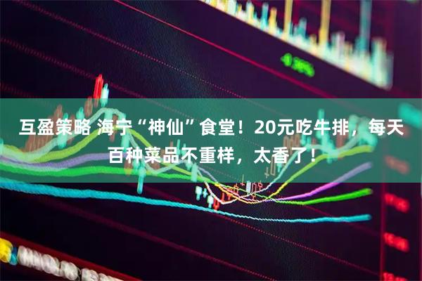 互盈策略 海宁“神仙”食堂！20元吃牛排，每天百种菜品不重样，太香了！