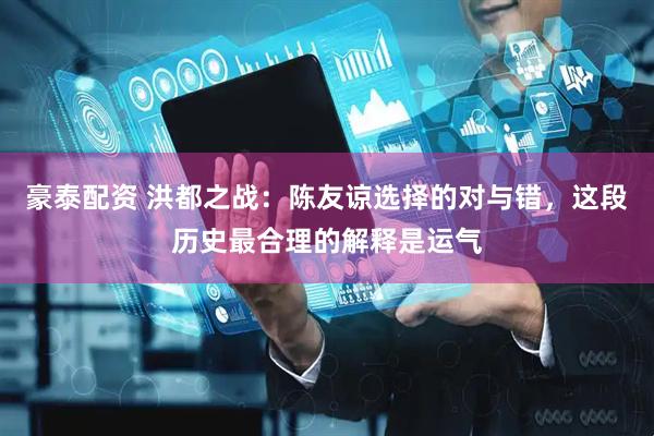 豪泰配资 洪都之战：陈友谅选择的对与错，这段历史最合理的解释是运气