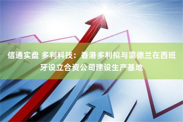 信通实盘 多利科技：香港多利拟与霭德兰在西班牙设立合资公司建设生产基地