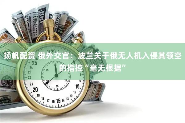 扬帆配资 俄外交官：波兰关于俄无人机入侵其领空的指控“毫无根据”