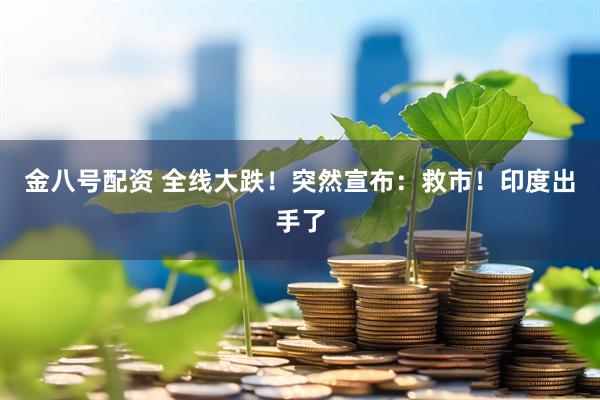 金八号配资 全线大跌！突然宣布：救市！印度出手了