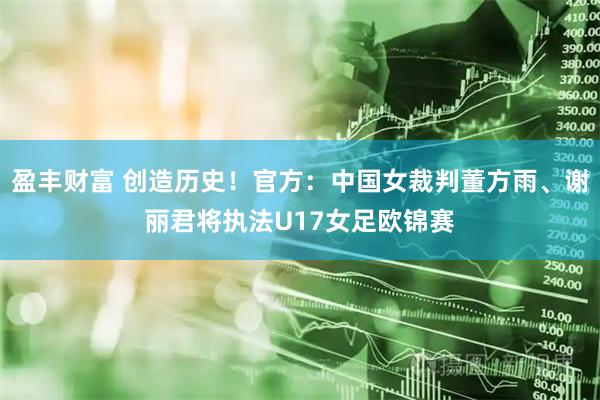 盈丰财富 创造历史！官方：中国女裁判董方雨、谢丽君将执法U17女足欧锦赛