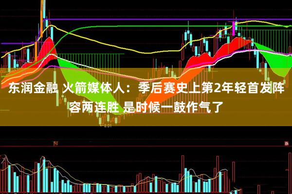 东润金融 火箭媒体人：季后赛史上第2年轻首发阵容两连胜 是时候一鼓作气了