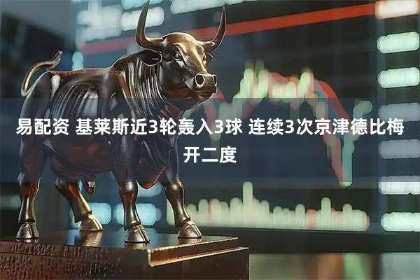 易配资 基莱斯近3轮轰入3球 连续3次京津德比梅开二度