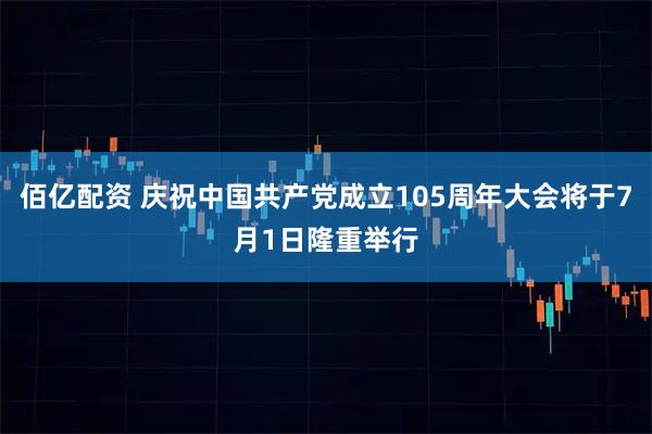 佰亿配资 庆祝中国共产党成立105周年大会将于7月1日隆重举行