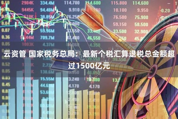 云资管 国家税务总局：最新个税汇算退税总金额超过1500亿元